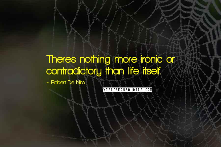 Robert De Niro Quotes: There's nothing more ironic or contradictory than life itself.