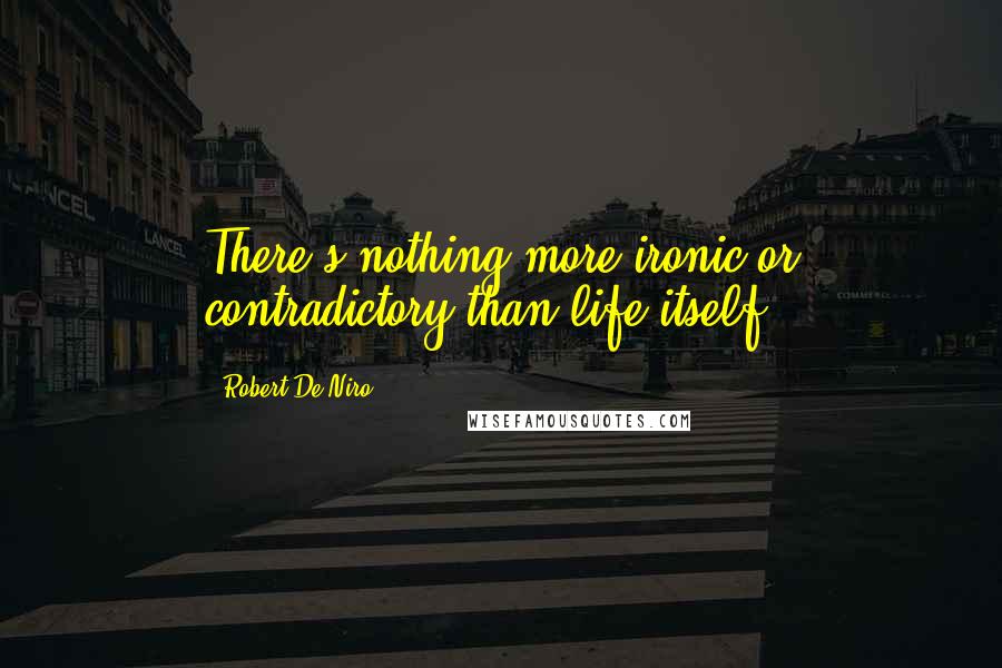 Robert De Niro Quotes: There's nothing more ironic or contradictory than life itself.