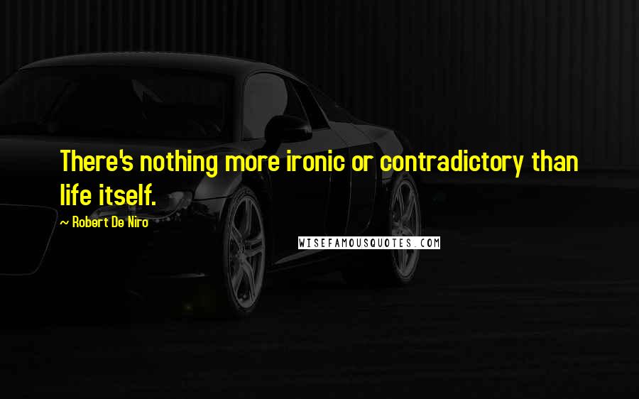 Robert De Niro Quotes: There's nothing more ironic or contradictory than life itself.