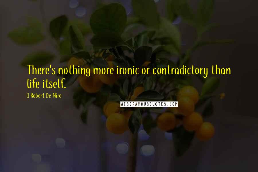 Robert De Niro Quotes: There's nothing more ironic or contradictory than life itself.