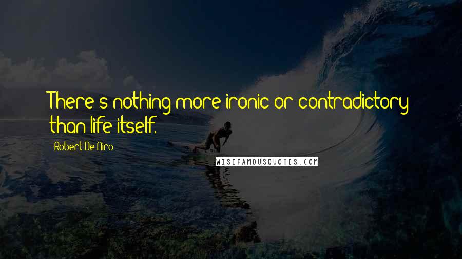 Robert De Niro Quotes: There's nothing more ironic or contradictory than life itself.