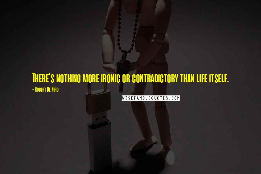 Robert De Niro Quotes: There's nothing more ironic or contradictory than life itself.
