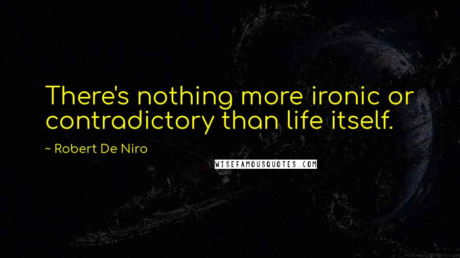 Robert De Niro Quotes: There's nothing more ironic or contradictory than life itself.