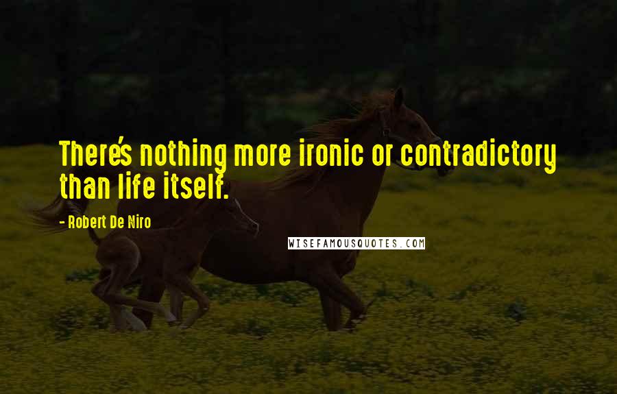 Robert De Niro Quotes: There's nothing more ironic or contradictory than life itself.