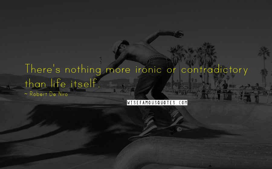 Robert De Niro Quotes: There's nothing more ironic or contradictory than life itself.