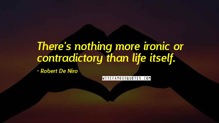 Robert De Niro Quotes: There's nothing more ironic or contradictory than life itself.