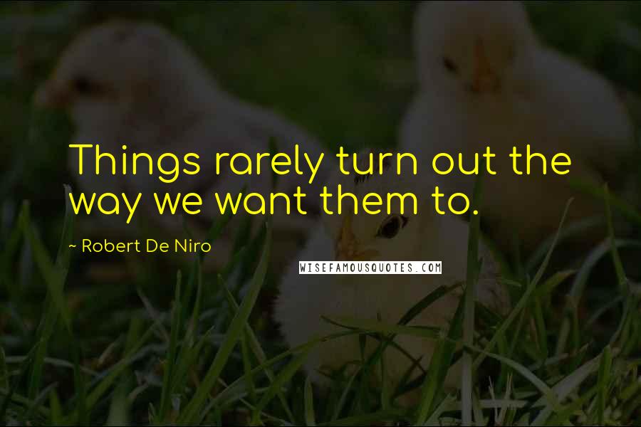 Robert De Niro Quotes: Things rarely turn out the way we want them to.