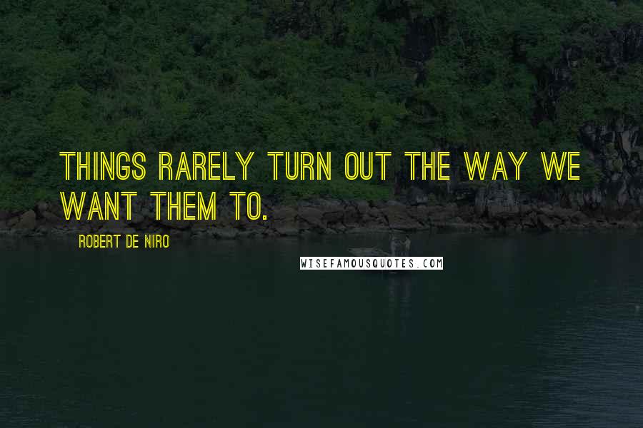 Robert De Niro Quotes: Things rarely turn out the way we want them to.