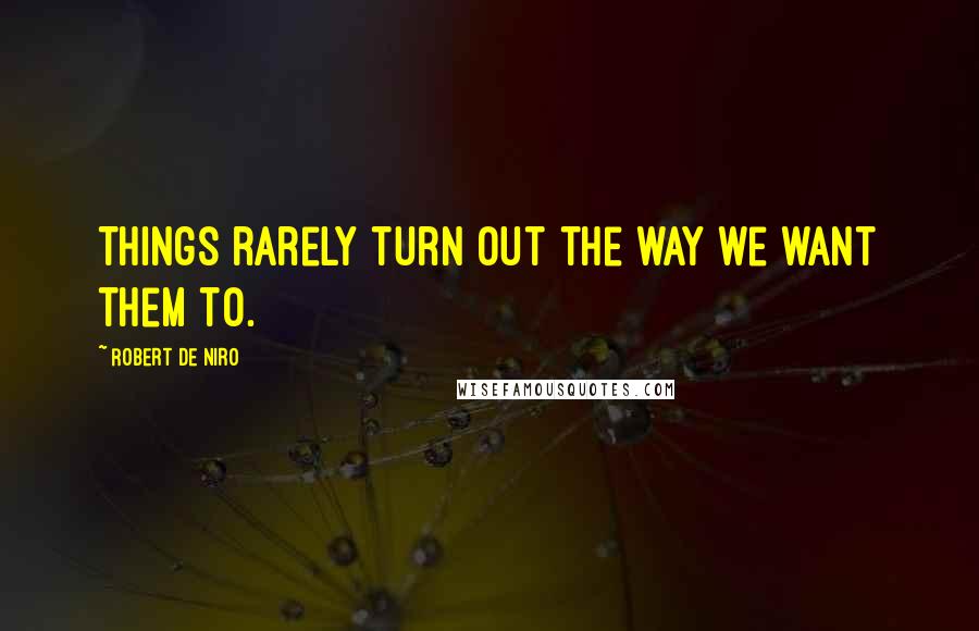 Robert De Niro Quotes: Things rarely turn out the way we want them to.
