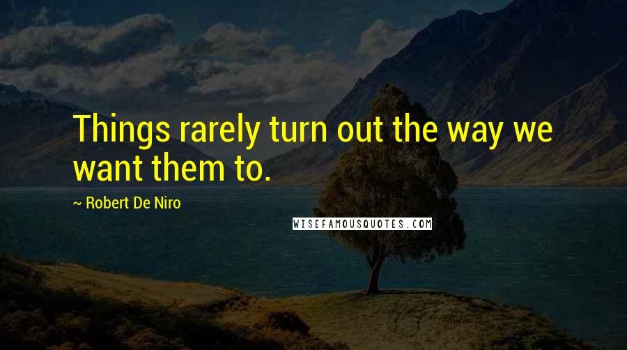 Robert De Niro Quotes: Things rarely turn out the way we want them to.