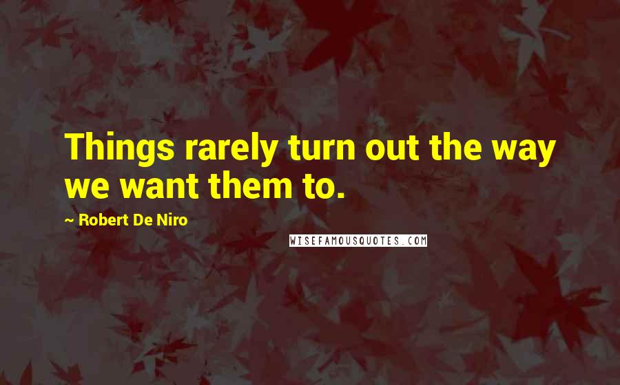 Robert De Niro Quotes: Things rarely turn out the way we want them to.