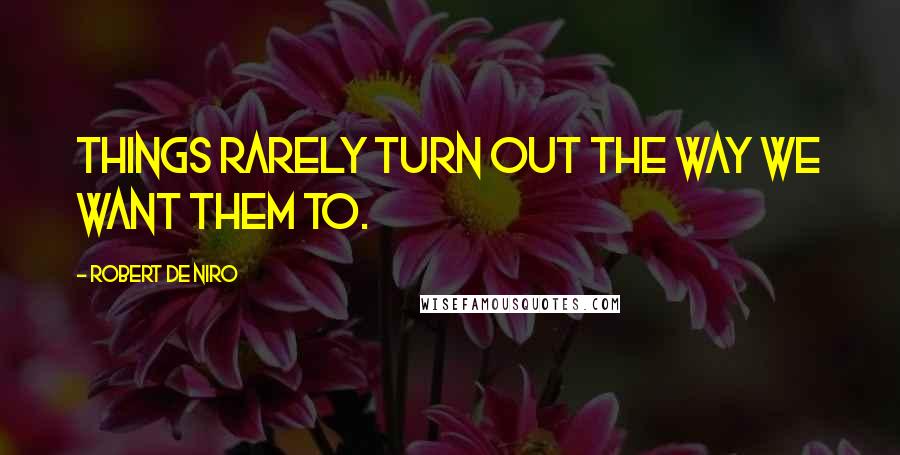 Robert De Niro Quotes: Things rarely turn out the way we want them to.