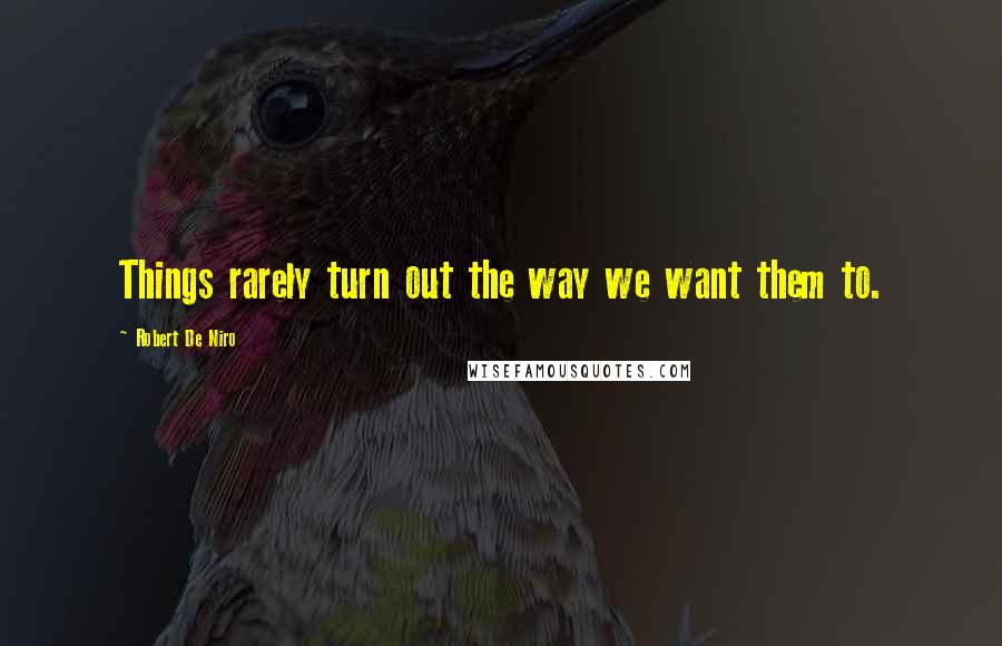 Robert De Niro Quotes: Things rarely turn out the way we want them to.