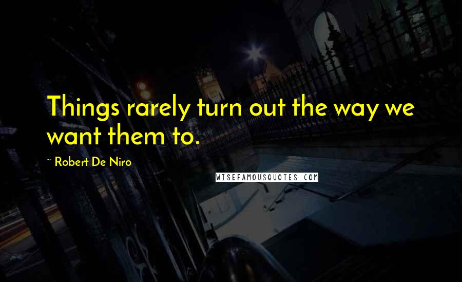Robert De Niro Quotes: Things rarely turn out the way we want them to.