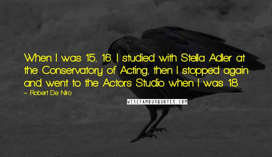 Robert De Niro Quotes: When I was 15, 16, I studied with Stella Adler at the Conservatory of Acting, then I stopped again and went to the Actors Studio when I was 18.