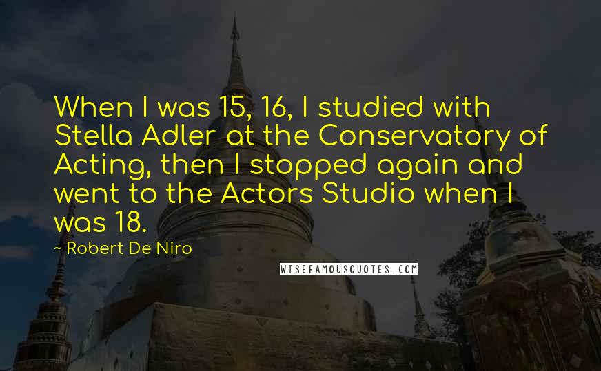 Robert De Niro Quotes: When I was 15, 16, I studied with Stella Adler at the Conservatory of Acting, then I stopped again and went to the Actors Studio when I was 18.