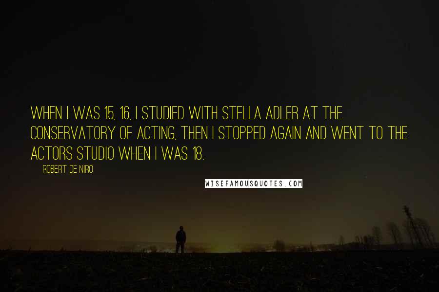 Robert De Niro Quotes: When I was 15, 16, I studied with Stella Adler at the Conservatory of Acting, then I stopped again and went to the Actors Studio when I was 18.