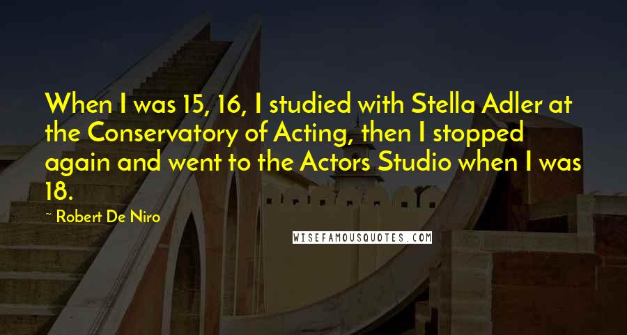 Robert De Niro Quotes: When I was 15, 16, I studied with Stella Adler at the Conservatory of Acting, then I stopped again and went to the Actors Studio when I was 18.