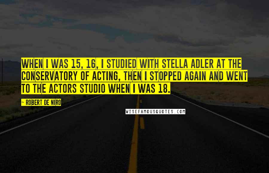 Robert De Niro Quotes: When I was 15, 16, I studied with Stella Adler at the Conservatory of Acting, then I stopped again and went to the Actors Studio when I was 18.