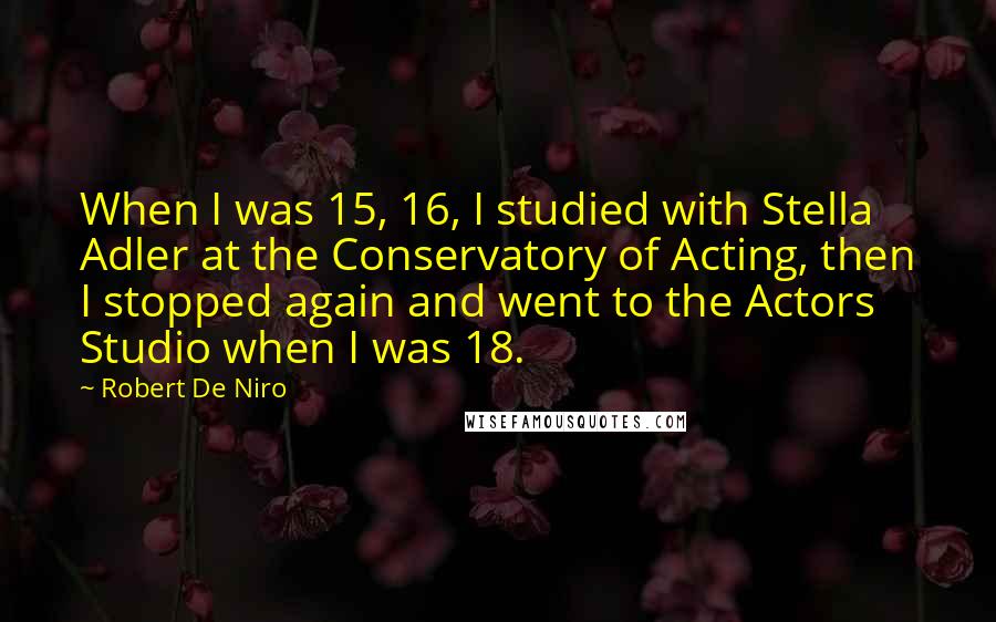 Robert De Niro Quotes: When I was 15, 16, I studied with Stella Adler at the Conservatory of Acting, then I stopped again and went to the Actors Studio when I was 18.