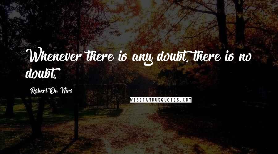 Robert De Niro Quotes: Whenever there is any doubt, there is no doubt.