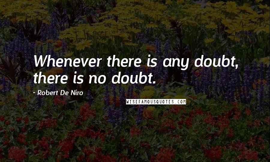 Robert De Niro Quotes: Whenever there is any doubt, there is no doubt.