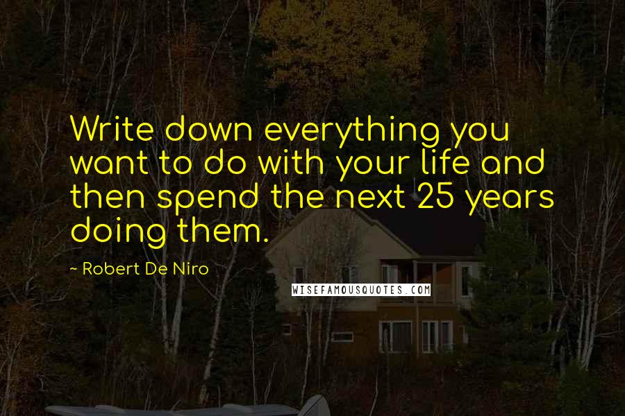 Robert De Niro Quotes: Write down everything you want to do with your life and then spend the next 25 years doing them.