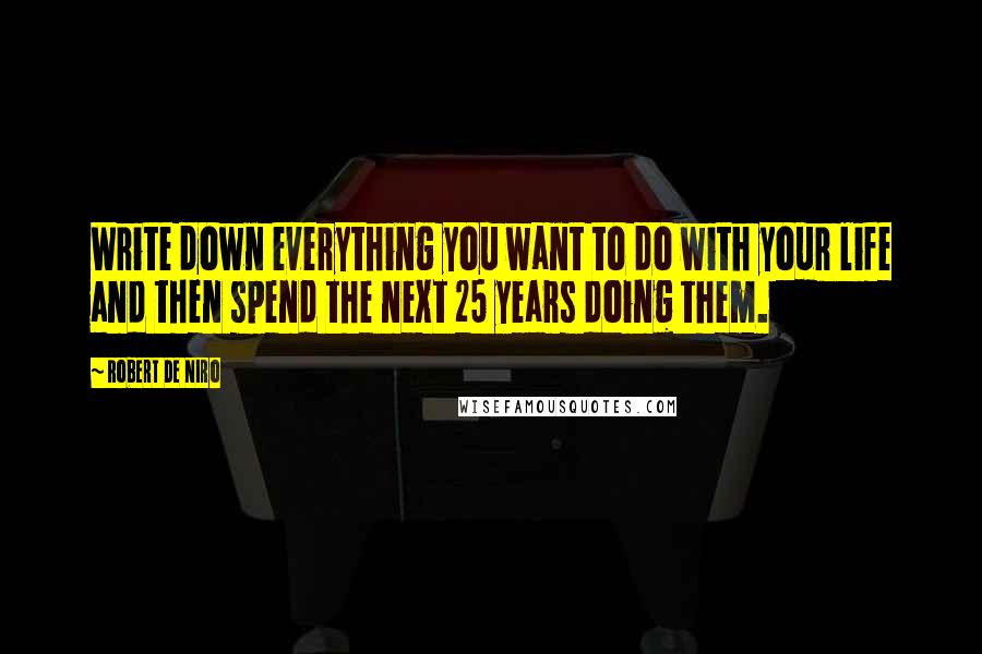 Robert De Niro Quotes: Write down everything you want to do with your life and then spend the next 25 years doing them.