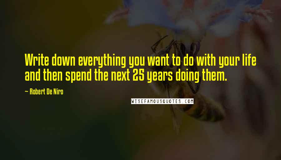 Robert De Niro Quotes: Write down everything you want to do with your life and then spend the next 25 years doing them.