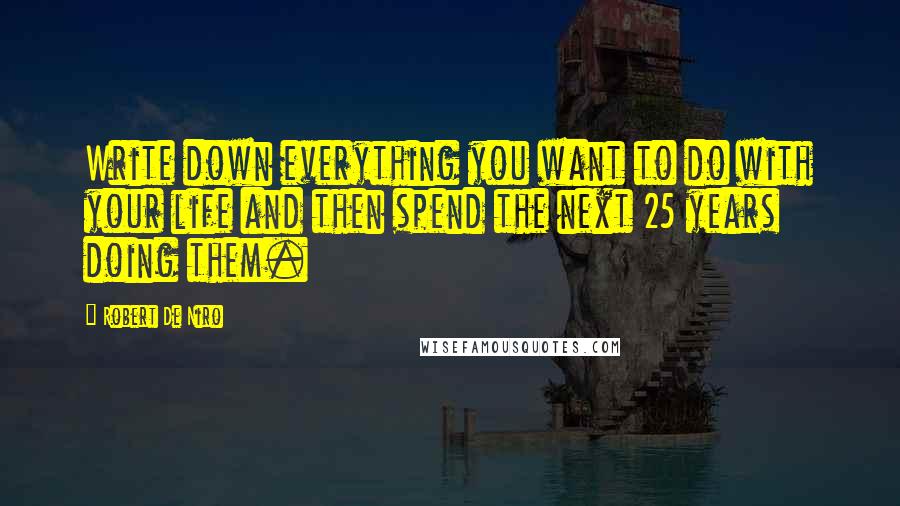 Robert De Niro Quotes: Write down everything you want to do with your life and then spend the next 25 years doing them.