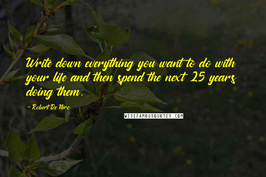 Robert De Niro Quotes: Write down everything you want to do with your life and then spend the next 25 years doing them.