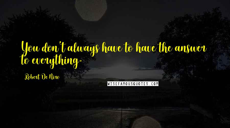 Robert De Niro Quotes: You don't always have to have the answer to everything.