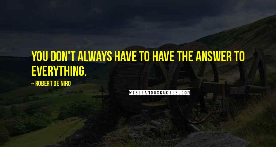 Robert De Niro Quotes: You don't always have to have the answer to everything.