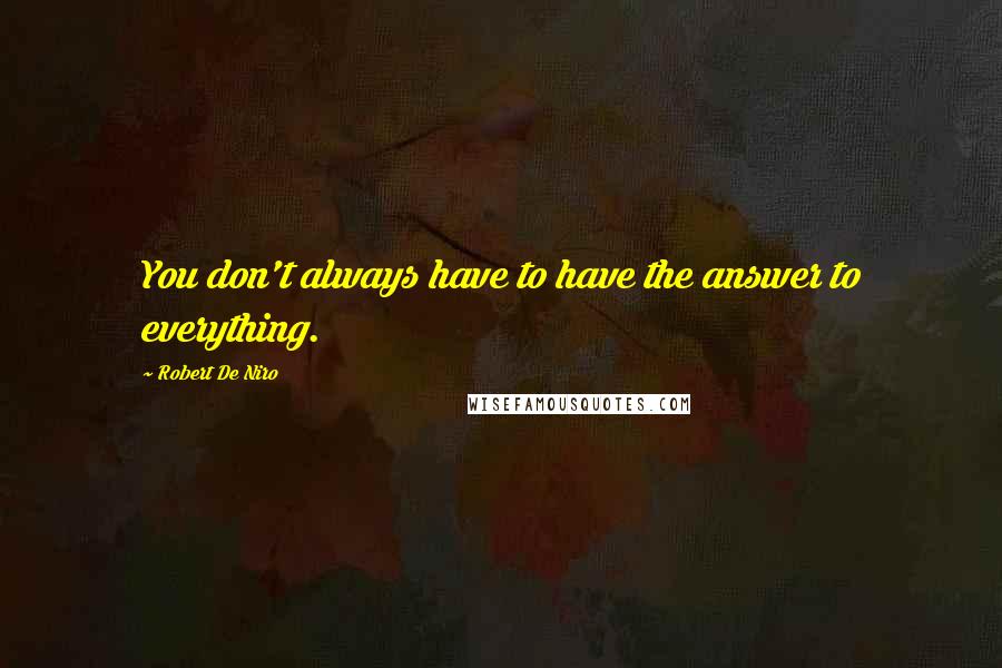 Robert De Niro Quotes: You don't always have to have the answer to everything.