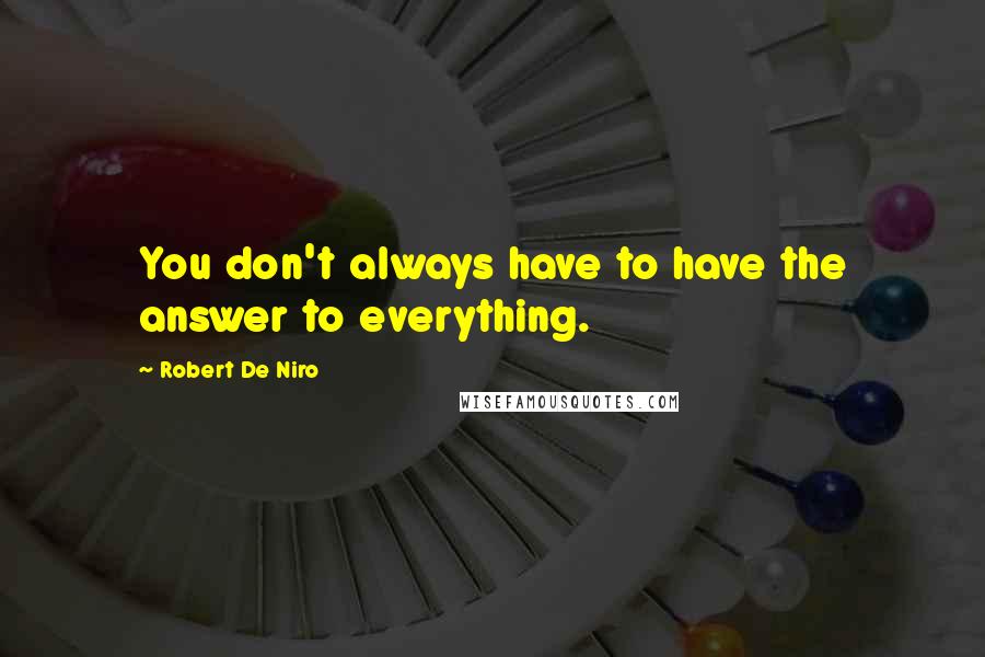 Robert De Niro Quotes: You don't always have to have the answer to everything.