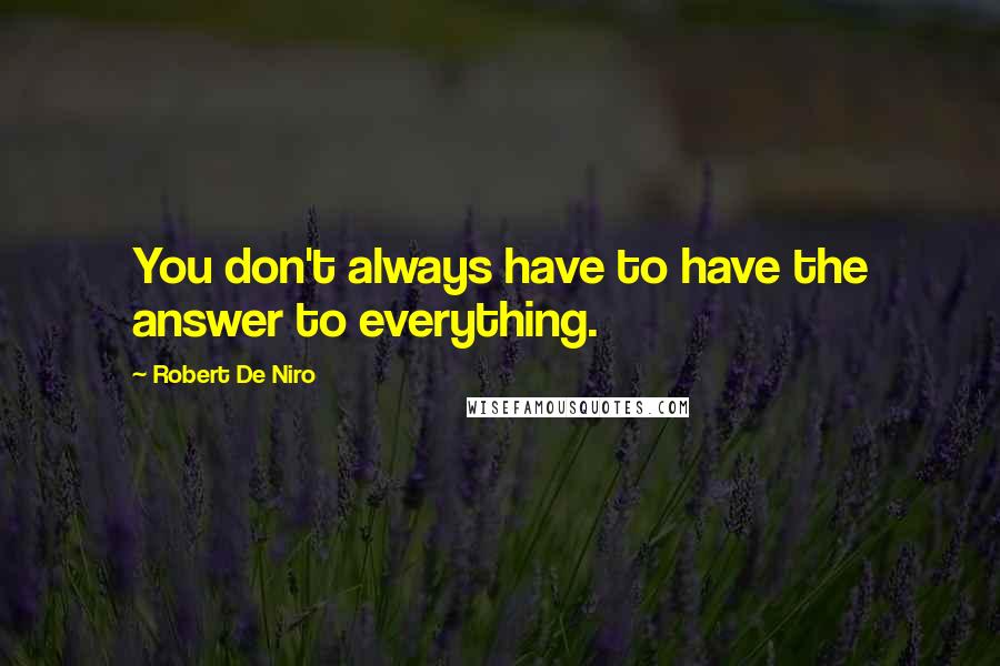 Robert De Niro Quotes: You don't always have to have the answer to everything.