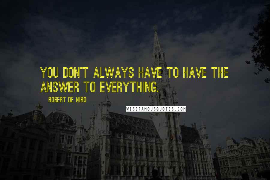 Robert De Niro Quotes: You don't always have to have the answer to everything.