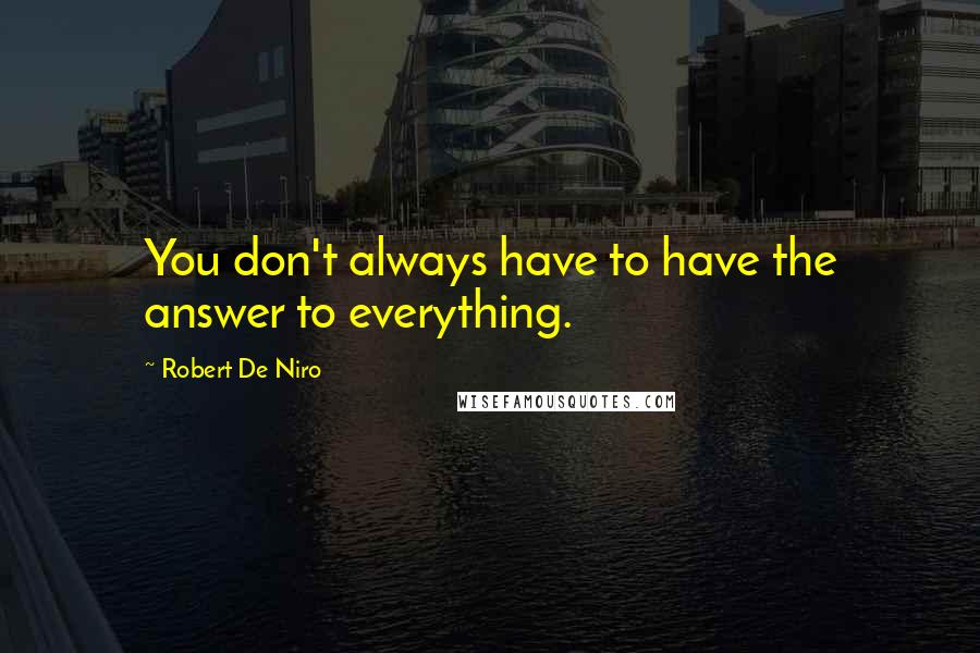 Robert De Niro Quotes: You don't always have to have the answer to everything.