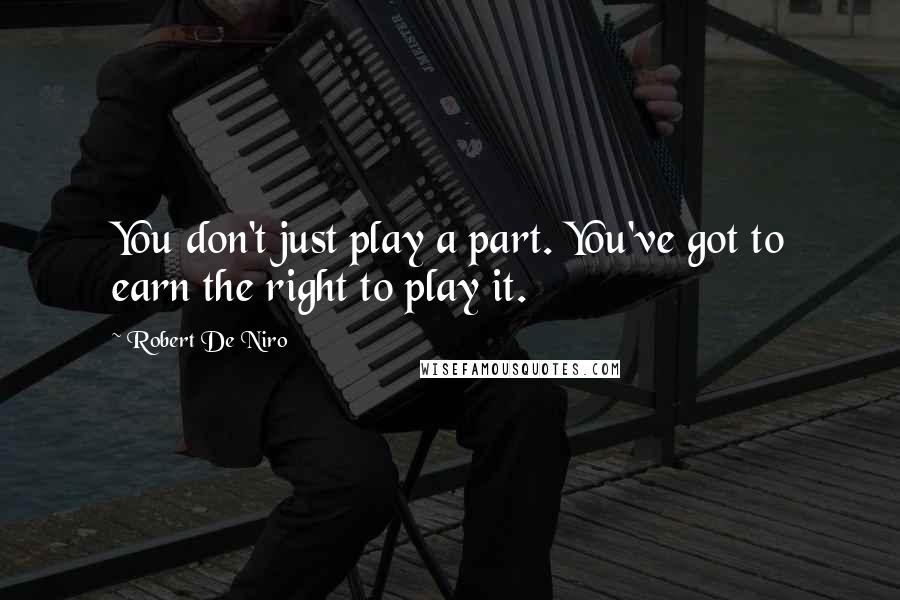 Robert De Niro Quotes: You don't just play a part. You've got to earn the right to play it.