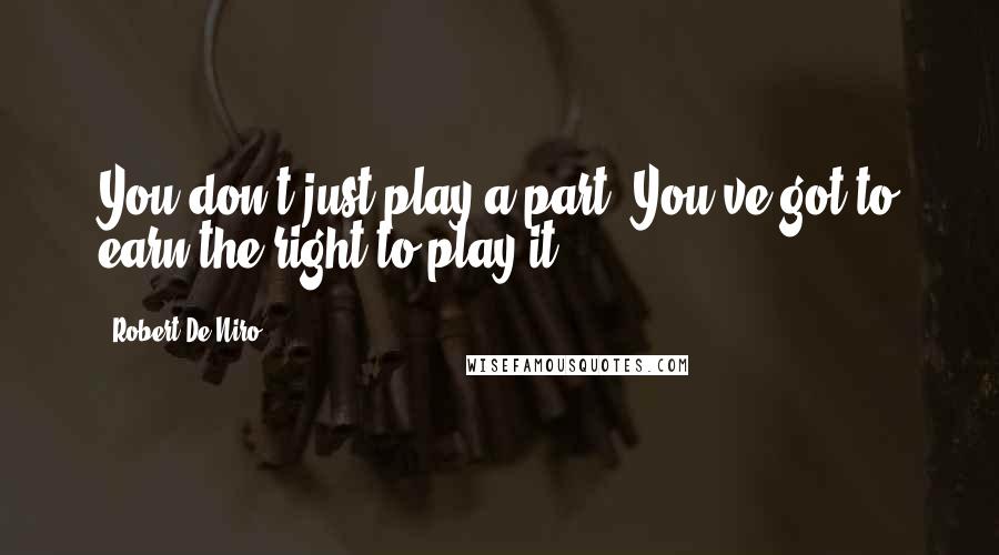 Robert De Niro Quotes: You don't just play a part. You've got to earn the right to play it.
