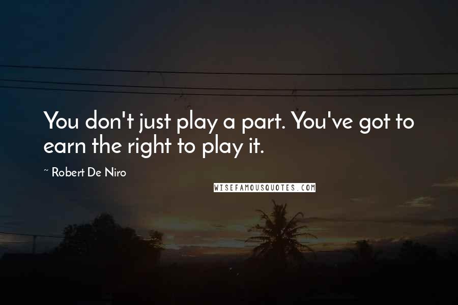 Robert De Niro Quotes: You don't just play a part. You've got to earn the right to play it.