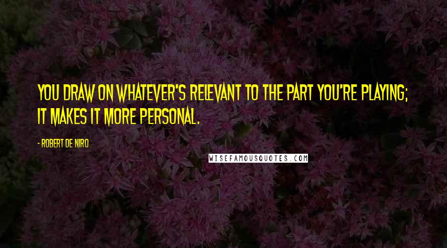 Robert De Niro Quotes: You draw on whatever's relevant to the part you're playing; it makes it more personal.