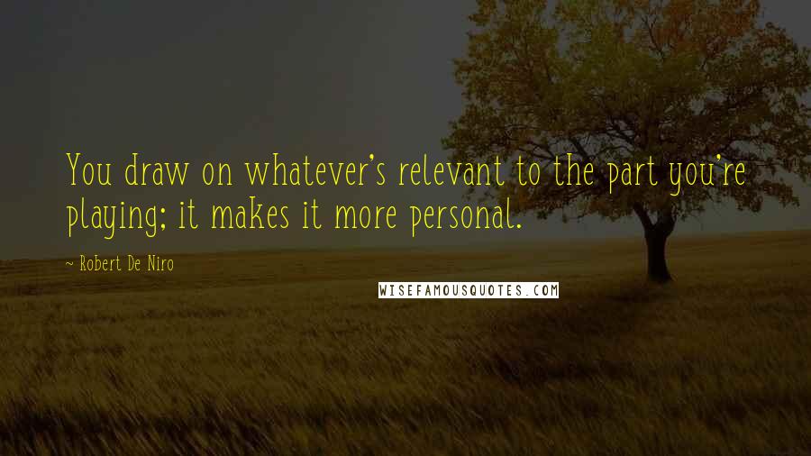 Robert De Niro Quotes: You draw on whatever's relevant to the part you're playing; it makes it more personal.