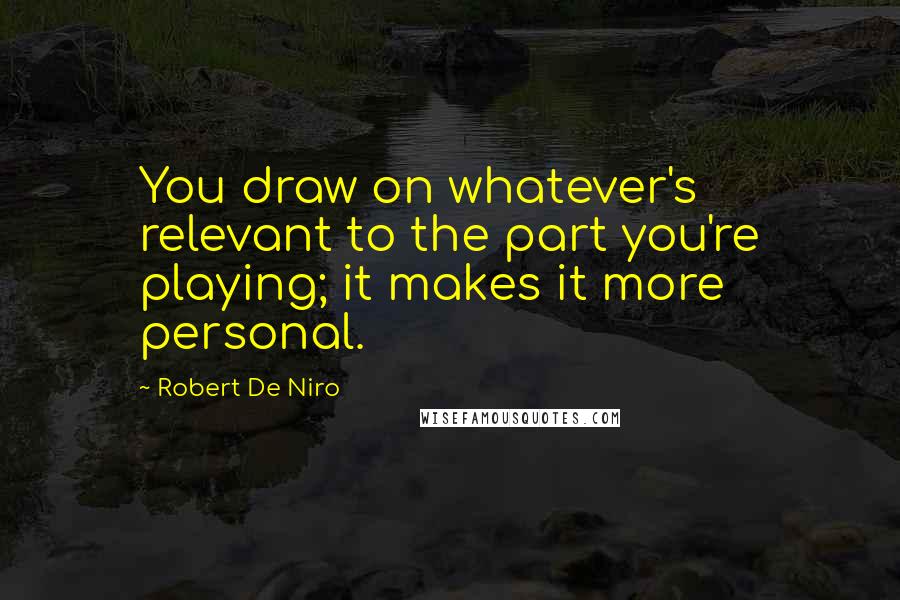 Robert De Niro Quotes: You draw on whatever's relevant to the part you're playing; it makes it more personal.