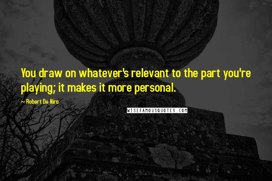 Robert De Niro Quotes: You draw on whatever's relevant to the part you're playing; it makes it more personal.