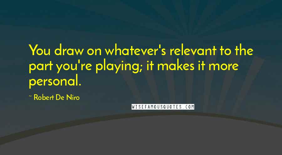 Robert De Niro Quotes: You draw on whatever's relevant to the part you're playing; it makes it more personal.