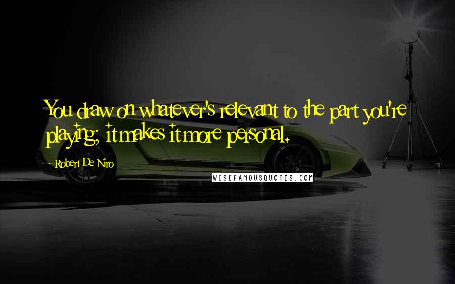 Robert De Niro Quotes: You draw on whatever's relevant to the part you're playing; it makes it more personal.