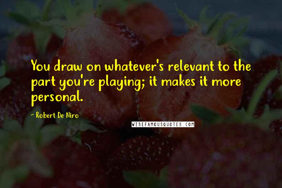 Robert De Niro Quotes: You draw on whatever's relevant to the part you're playing; it makes it more personal.