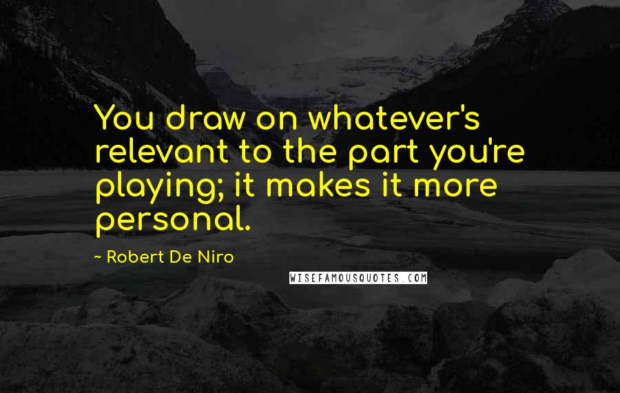 Robert De Niro Quotes: You draw on whatever's relevant to the part you're playing; it makes it more personal.
