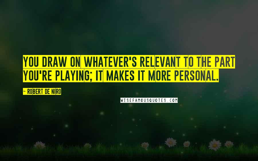Robert De Niro Quotes: You draw on whatever's relevant to the part you're playing; it makes it more personal.